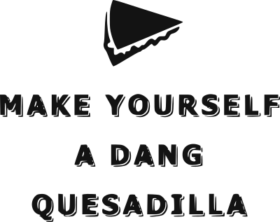 make yourself a dang quesadilla