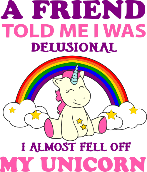 a friend told me i was delusional, I almost fell off my unicorn