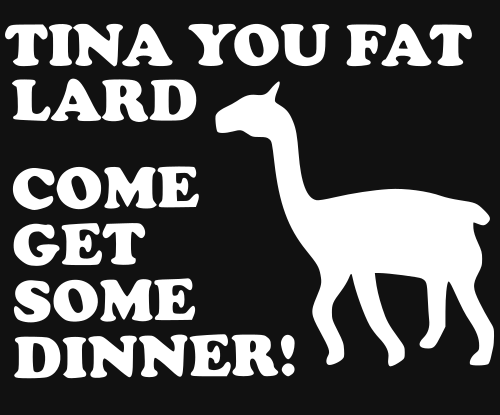 tina you fat lard come get some dinner