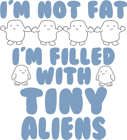 im not fat im filled with tiny aliens