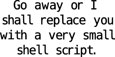 go away or I shall replace you with a very small shell script