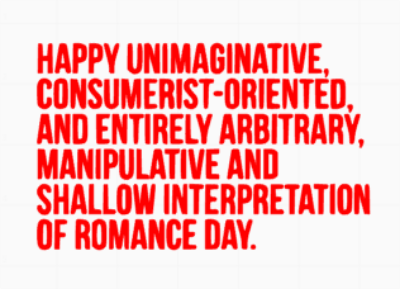 happy unimaginative consumerist oriented and entirely arbitrary manipulative and shallow interpretation of romance day